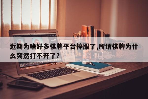 近期为啥好多棋牌平台停服了,所谓棋牌为什么突然打不开了?